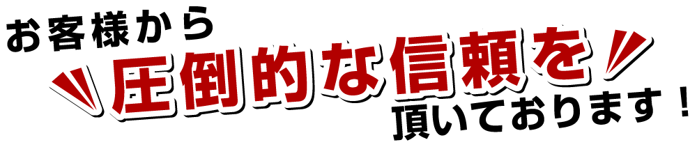 お客様から圧倒的な信頼を頂いております！